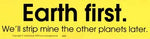 Earth First We'll Strip Mine the Other Planets Later bumper sticker